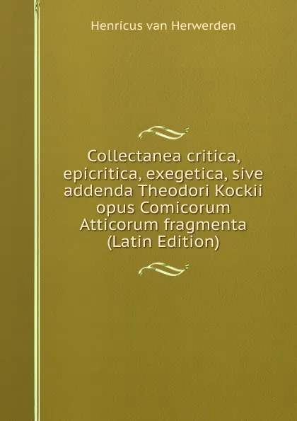 Обложка книги Collectanea critica, epicritica, exegetica, sive addenda Theodori Kockii opus Comicorum Atticorum fragmenta (Latin Edition), Henricus van Herwerden