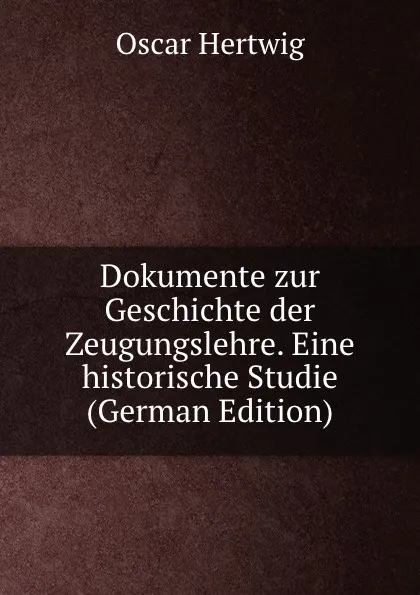 Обложка книги Dokumente zur Geschichte der Zeugungslehre. Eine historische Studie (German Edition), Hertwig Oscar