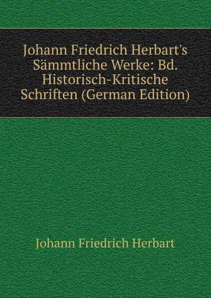 Обложка книги Johann Friedrich Herbart.s Sammtliche Werke: Bd. Historisch-Kritische Schriften (German Edition), Herbart Johann Friedrich