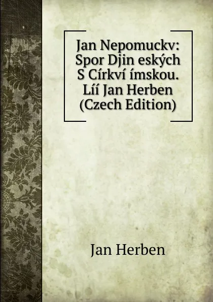 Обложка книги Jan Nepomuckv: Spor Djin eskych S Cirkvi imskou. Lii Jan Herben (Czech Edition), Jan Herben