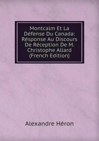 Обложка книги Montcalm Et La Defense Du Canada: Response Au Discours De Reception De M. Christophe Allard (French Edition), Alexandre Héron