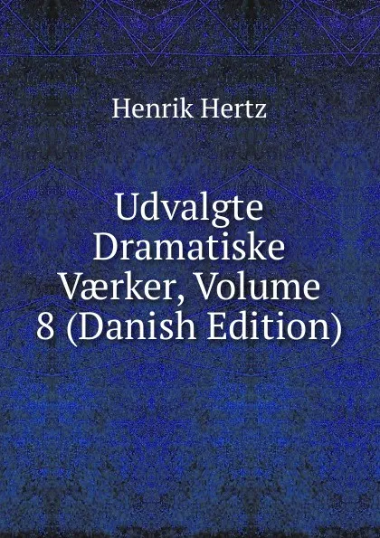 Обложка книги Udvalgte Dramatiske Vaerker, Volume 8 (Danish Edition), Henrik Hertz