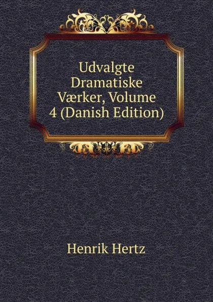 Обложка книги Udvalgte Dramatiske Vaerker, Volume 4 (Danish Edition), Henrik Hertz