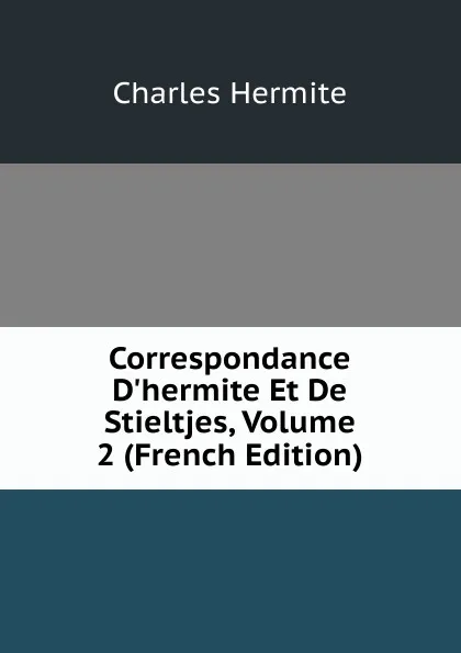 Обложка книги Correspondance D.hermite Et De Stieltjes, Volume 2 (French Edition), Charles Hermite