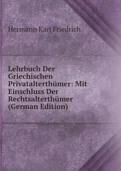 Обложка книги Lehrbuch Der Griechischen Privatalterthumer: Mit Einschluss Der Rechtsalterthumer (German Edition), Hermann Karl Friedrich