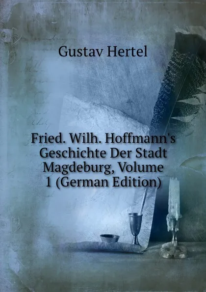 Обложка книги Fried. Wilh. Hoffmann.s Geschichte Der Stadt Magdeburg, Volume 1 (German Edition), Gustav Hertel