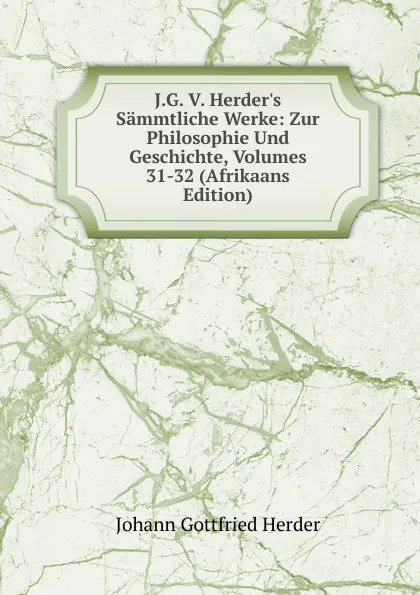 Обложка книги J.G. V. Herder.s Sammtliche Werke: Zur Philosophie Und Geschichte, Volumes 31-32 (Afrikaans Edition), Herder Johann Gottfried