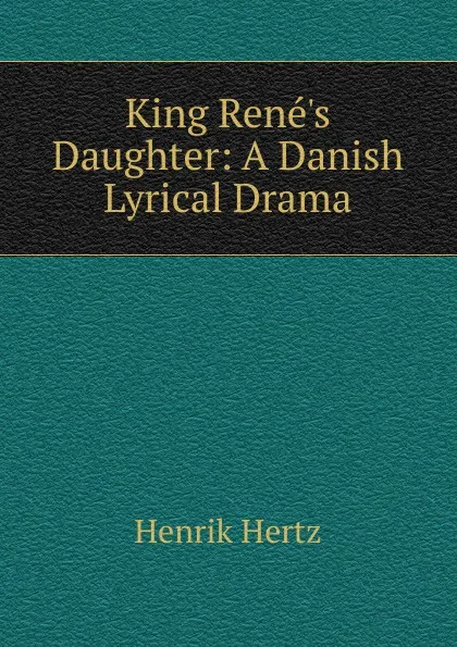Обложка книги King Rene.s Daughter: A Danish Lyrical Drama, Henrik Hertz