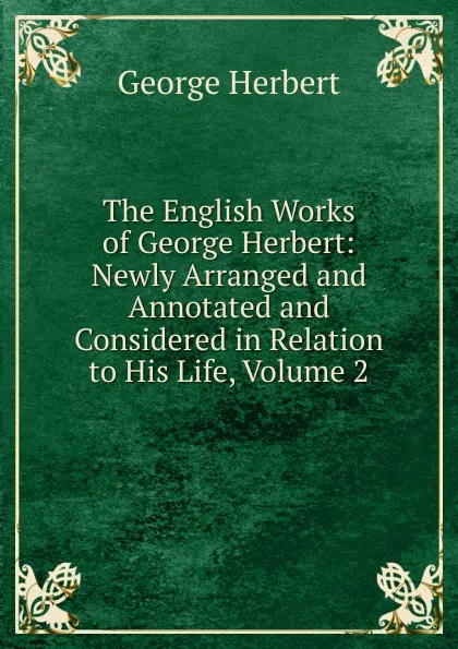 Обложка книги The English Works of George Herbert: Newly Arranged and Annotated and Considered in Relation to His Life, Volume 2, Herbert George