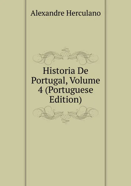 Обложка книги Historia De Portugal, Volume 4 (Portuguese Edition), Alexandre Herculano