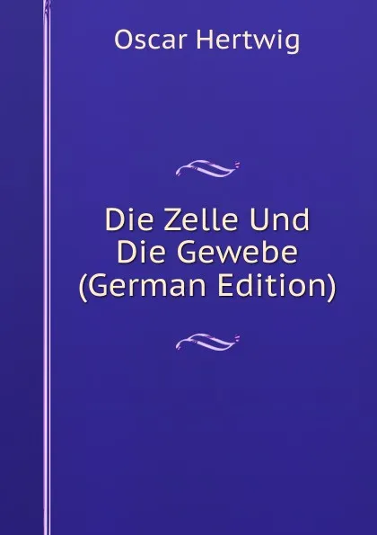 Обложка книги Die Zelle Und Die Gewebe (German Edition), Hertwig Oscar