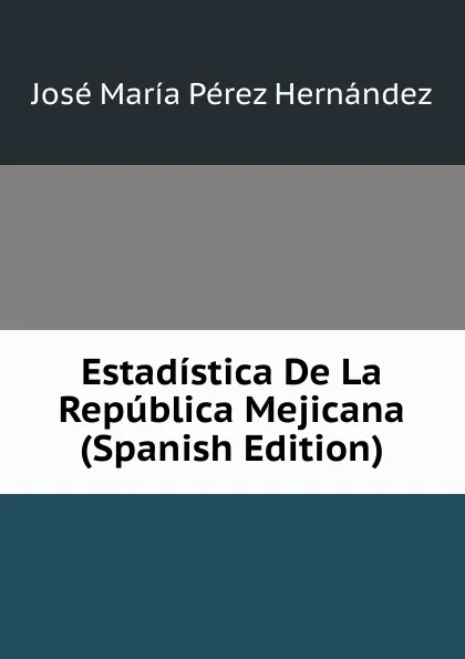 Обложка книги Estadistica De La Republica Mejicana (Spanish Edition), José María Pérez Hernández