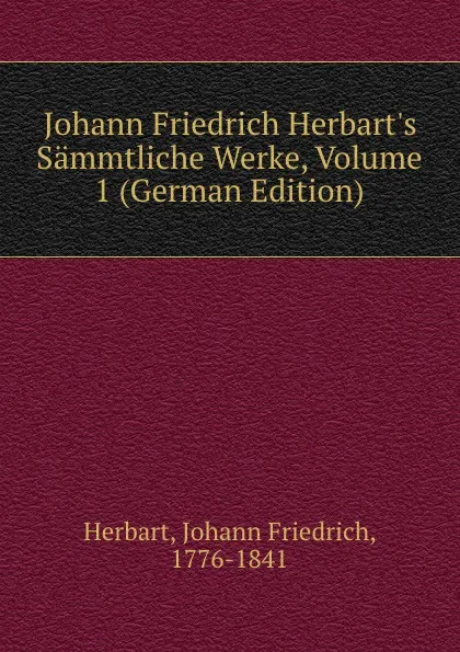 Обложка книги Johann Friedrich Herbart.s Sammtliche Werke, Volume 1 (German Edition), Herbart Johann Friedrich