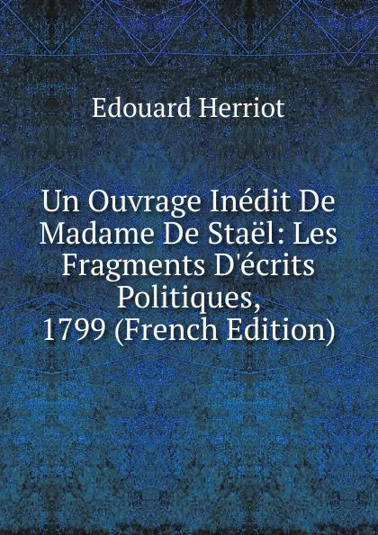 Обложка книги Un Ouvrage Inedit De Madame De Stael: Les Fragments D.ecrits Politiques, 1799 (French Edition), Édouard Herriot