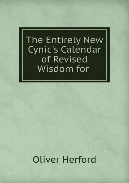 Обложка книги The Entirely New Cynic.s Calendar of Revised Wisdom for ., Herford Oliver