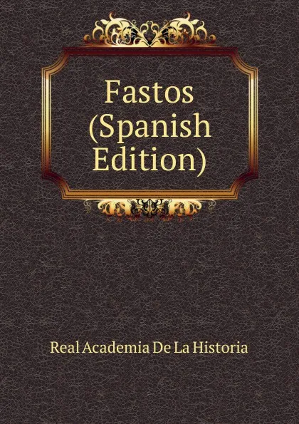 Обложка книги Fastos (Spanish Edition), Real Academia de la Historia