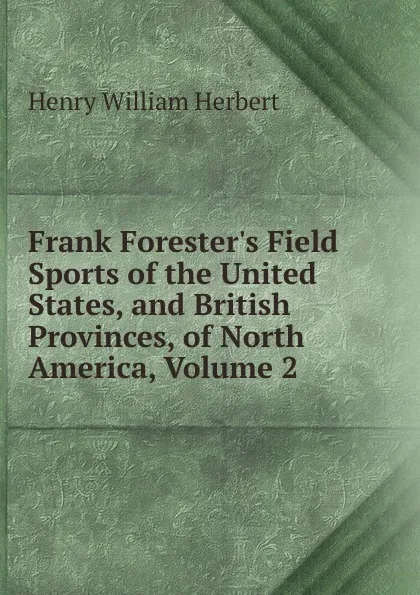 Обложка книги Frank Forester.s Field Sports of the United States, and British Provinces, of North America, Volume 2, Herbert Henry William