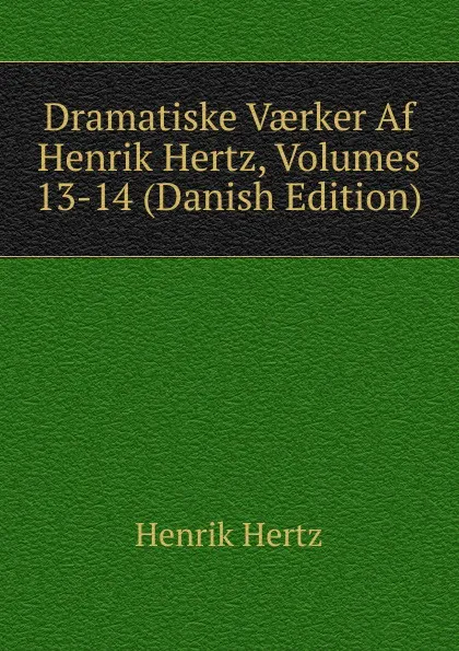 Обложка книги Dramatiske Vaerker Af Henrik Hertz, Volumes 13-14 (Danish Edition), Henrik Hertz