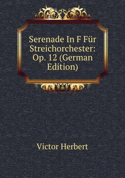 Обложка книги Serenade In F Fur Streichorchester: Op. 12 (German Edition), Victor Herbert