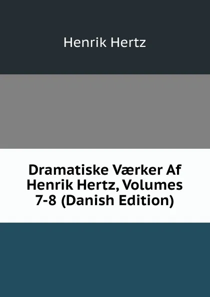 Обложка книги Dramatiske Vaerker Af Henrik Hertz, Volumes 7-8 (Danish Edition), Henrik Hertz