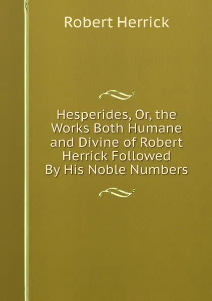 Обложка книги Hesperides, Or, the Works Both Humane and Divine of Robert Herrick Followed By His Noble Numbers, Herrick Robert