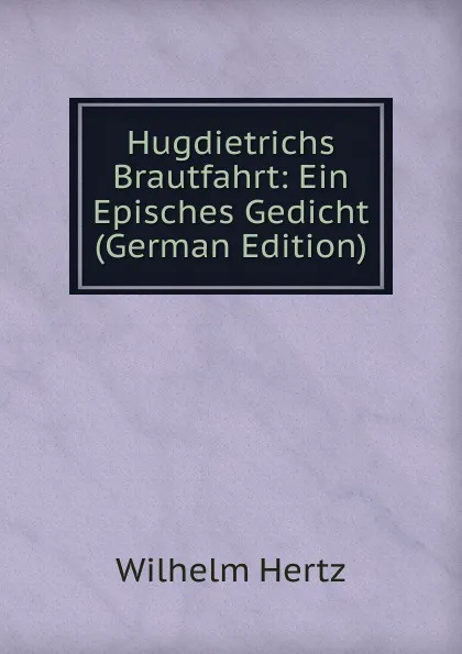 Обложка книги Hugdietrichs Brautfahrt: Ein Episches Gedicht (German Edition), Wilhelm Hertz