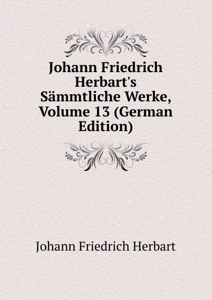 Обложка книги Johann Friedrich Herbart.s Sammtliche Werke, Volume 13 (German Edition), Herbart Johann Friedrich