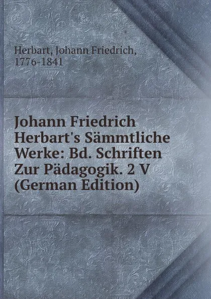 Обложка книги Johann Friedrich Herbart.s Sammtliche Werke: Bd. Schriften Zur Padagogik. 2 V (German Edition), Herbart Johann Friedrich