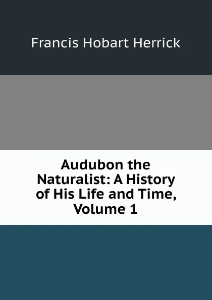 Обложка книги Audubon the Naturalist: A History of His Life and Time, Volume 1, Francis Hobart Herrick