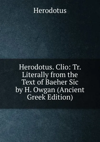 Обложка книги Herodotus. Clio: Tr. Literally from the Text of Baeher Sic by H. Owgan (Ancient Greek Edition), Herodotus