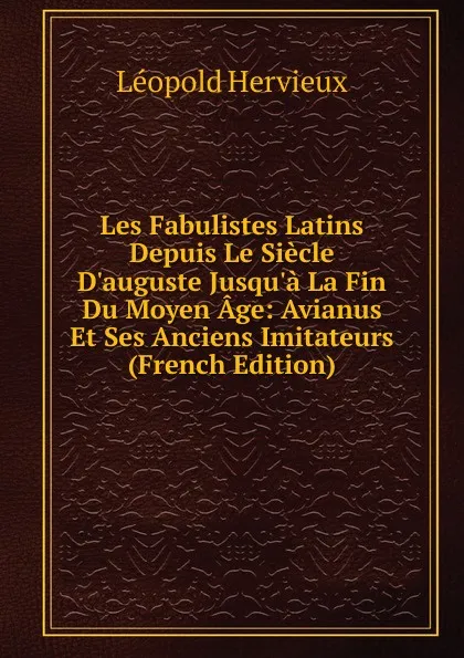 Обложка книги Les Fabulistes Latins Depuis Le Siecle D.auguste Jusqu.a La Fin Du Moyen Age: Avianus Et Ses Anciens Imitateurs (French Edition), Léopold Hervieux