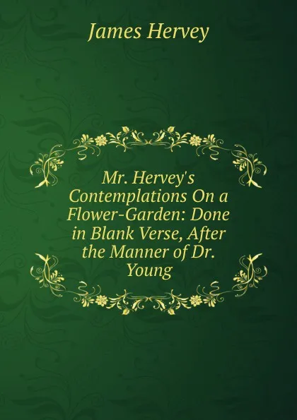 Обложка книги Mr. Hervey.s Contemplations On a Flower-Garden: Done in Blank Verse, After the Manner of Dr. Young, James Hervey