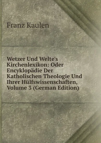 Обложка книги Wetzer Und Welte.s Kirchenlexikon: Oder Encyklopadie Der Katholischen Theologie Und Ihrer Hulfswissenschaften, Volume 3 (German Edition), Franz Kaulen