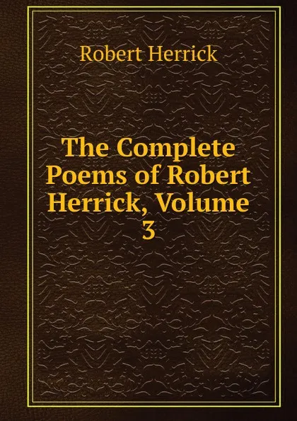 Обложка книги The Complete Poems of Robert Herrick, Volume 3, Herrick Robert