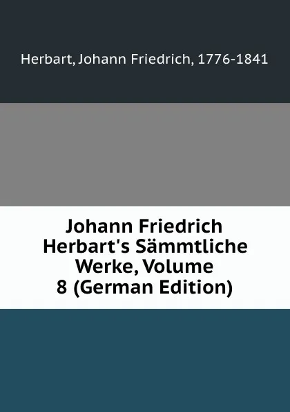 Обложка книги Johann Friedrich Herbart.s Sammtliche Werke, Volume 8 (German Edition), Herbart Johann Friedrich