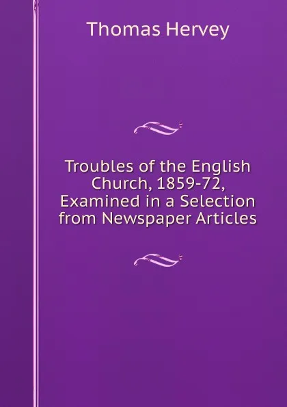 Обложка книги Troubles of the English Church, 1859-72, Examined in a Selection from Newspaper Articles, Thomas Hervey