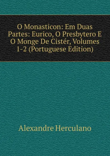 Обложка книги O Monasticon: Em Duas Partes: Eurico, O Presbytero E O Monge De Cister, Volumes 1-2 (Portuguese Edition), Alexandre Herculano