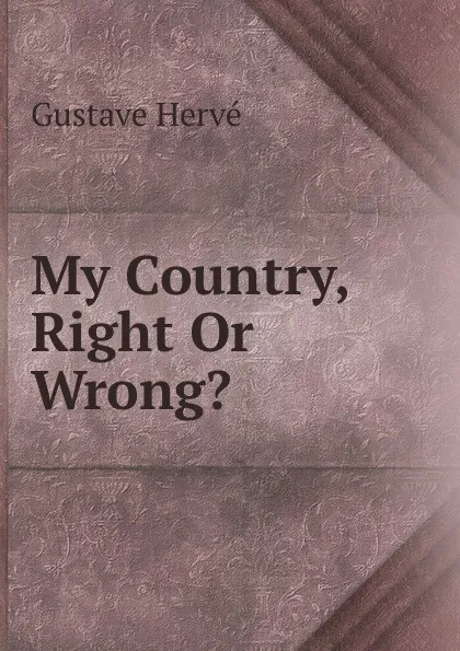 Обложка книги My Country, Right Or Wrong., Gustave Hervé