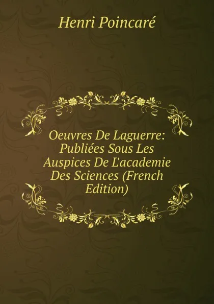 Обложка книги Oeuvres De Laguerre: Publiees Sous Les Auspices De L.academie Des Sciences (French Edition), Henri Poincaré