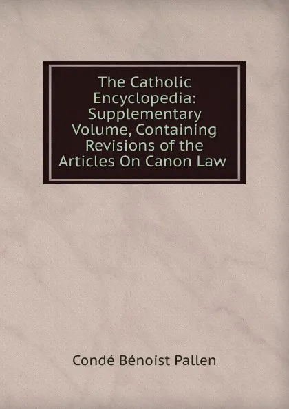 Обложка книги The Catholic Encyclopedia: Supplementary Volume, Containing Revisions of the Articles On Canon Law ., Condé Bénoist Pallen