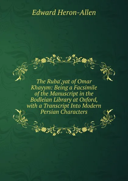 Обложка книги The Ruba.,yat of Omar Khayym: Being a Facsimile of the Manuscript in the Bodleian Library at Oxford, with a Transcript Into Modern Persian Characters, Edward Heron-Allen