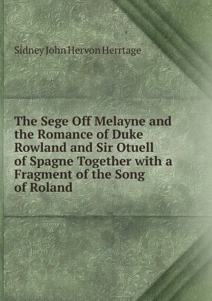 Обложка книги The Sege Off Melayne and the Romance of Duke Rowland and Sir Otuell of Spagne Together with a Fragment of the Song of Roland, Sidney John Hervon Herrtage