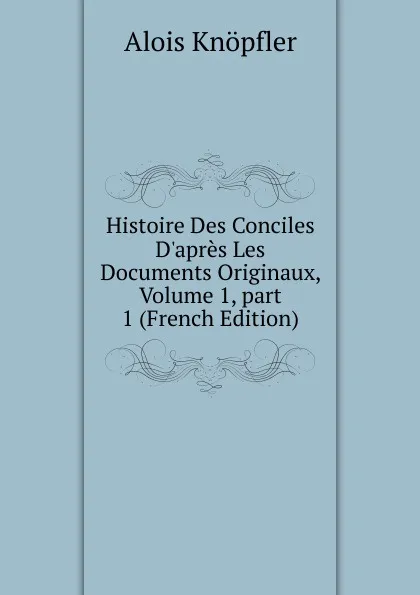 Обложка книги Histoire Des Conciles D.apres Les Documents Originaux, Volume 1,.part 1 (French Edition), Alois Knöpfler