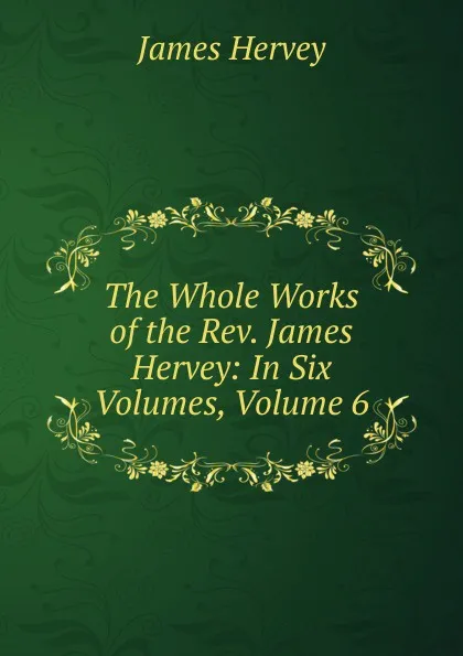 Обложка книги The Whole Works of the Rev. James Hervey: In Six Volumes, Volume 6, James Hervey