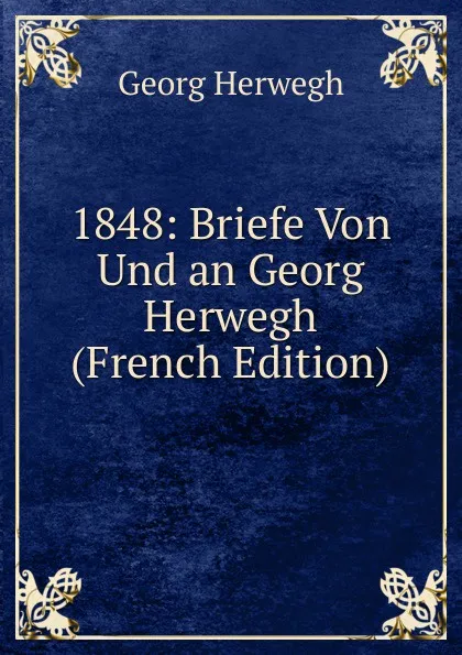 Обложка книги 1848: Briefe Von Und an Georg Herwegh (French Edition), Georg Herwegh