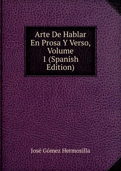 Обложка книги Arte De Hablar En Prosa Y Verso, Volume 1 (Spanish Edition), José Gómez Hermosilla