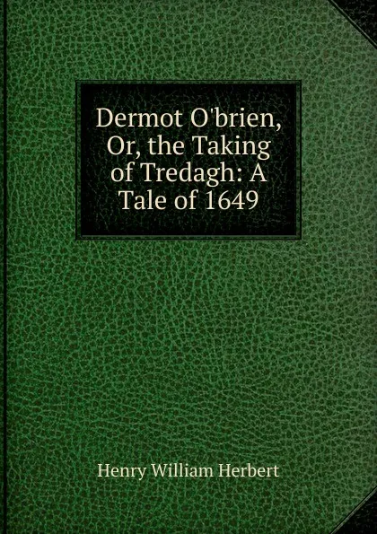 Обложка книги Dermot O.brien, Or, the Taking of Tredagh: A Tale of 1649, Herbert Henry William