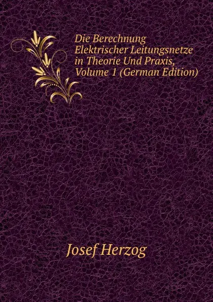 Обложка книги Die Berechnung Elektrischer Leitungsnetze in Theorie Und Praxis, Volume 1 (German Edition), Josef Herzog