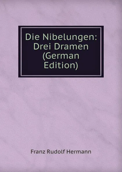 Обложка книги Die Nibelungen: Drei Dramen (German Edition), Franz Rudolf Hermann