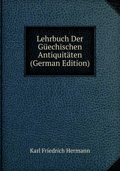 Обложка книги Lehrbuch Der Guechischen Antiquitaten (German Edition), Hermann Karl Friedrich